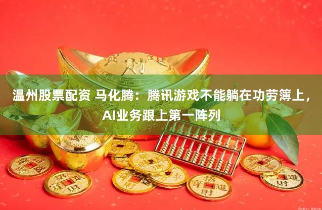 温州股票配资 马化腾：腾讯游戏不能躺在功劳簿上，AI业务跟上第一阵列