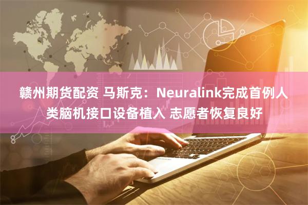 赣州期货配资 马斯克：Neuralink完成首例人类脑机接口设备植入 志愿者恢复良好