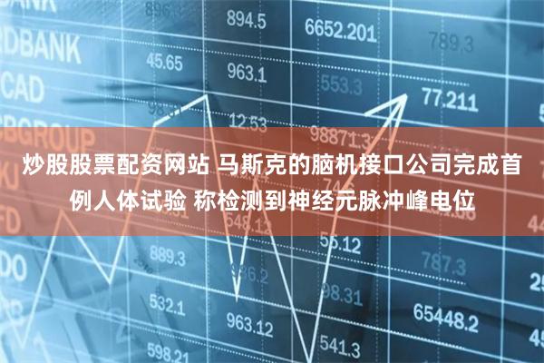 炒股股票配资网站 马斯克的脑机接口公司完成首例人体试验 称检测到神经元脉冲峰电位
