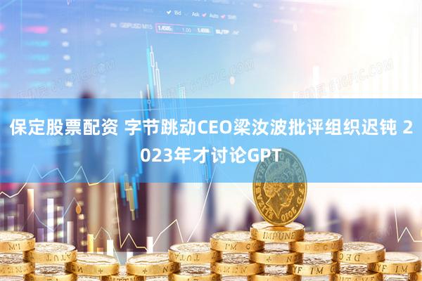 保定股票配资 字节跳动CEO梁汝波批评组织迟钝 2023年才讨论GPT
