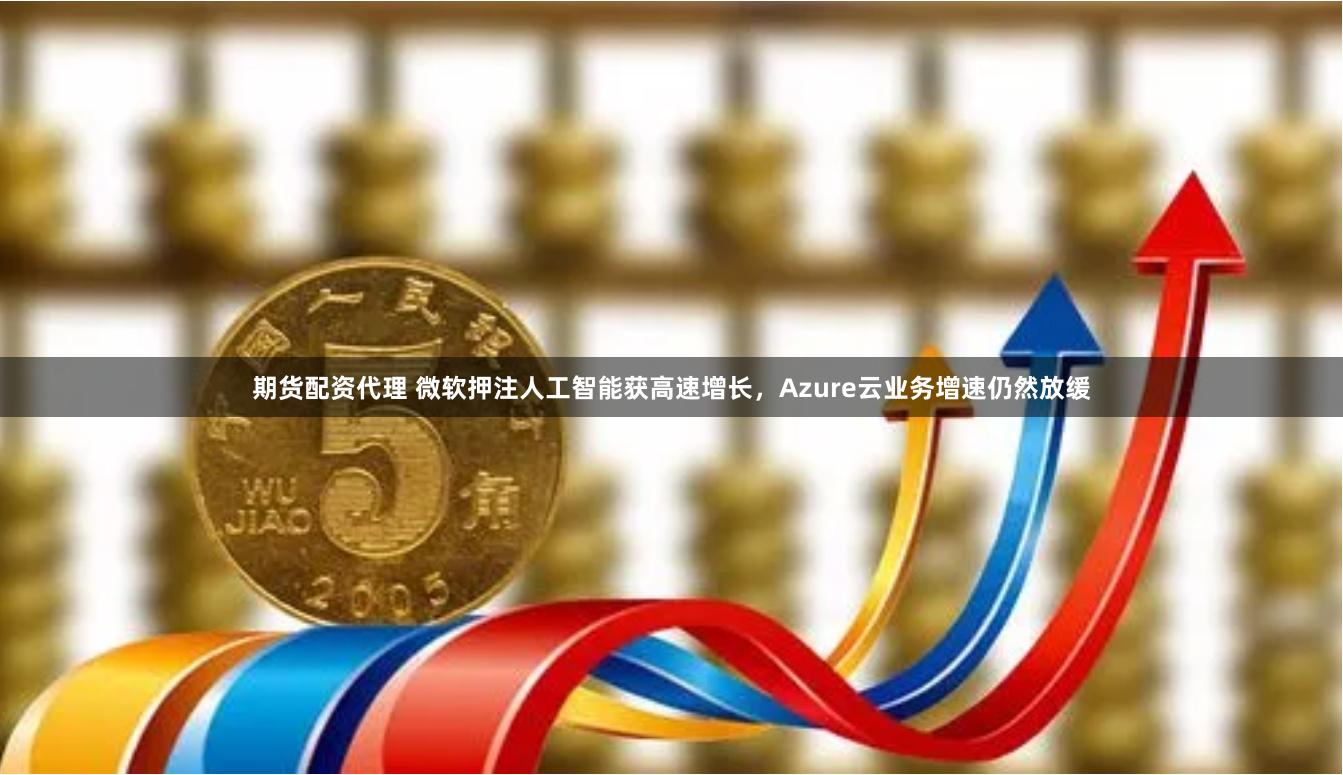 期货配资代理 微软押注人工智能获高速增长，Azure云业务增速仍然放缓