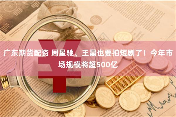 广东期货配资 周星驰、王晶也要拍短剧了！今年市场规模将超500亿
