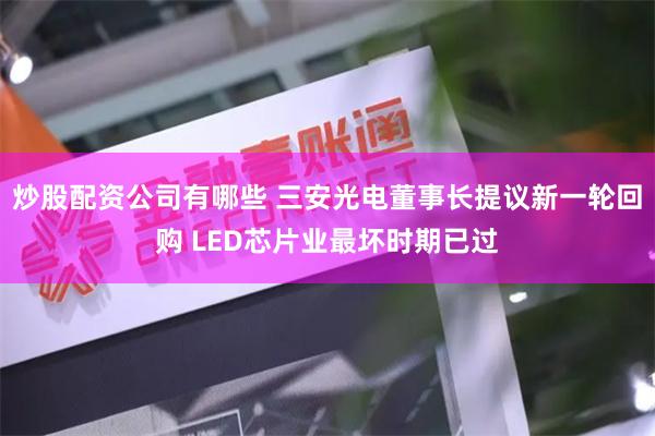 炒股配资公司有哪些 三安光电董事长提议新一轮回购 LED芯片业最坏时期已过