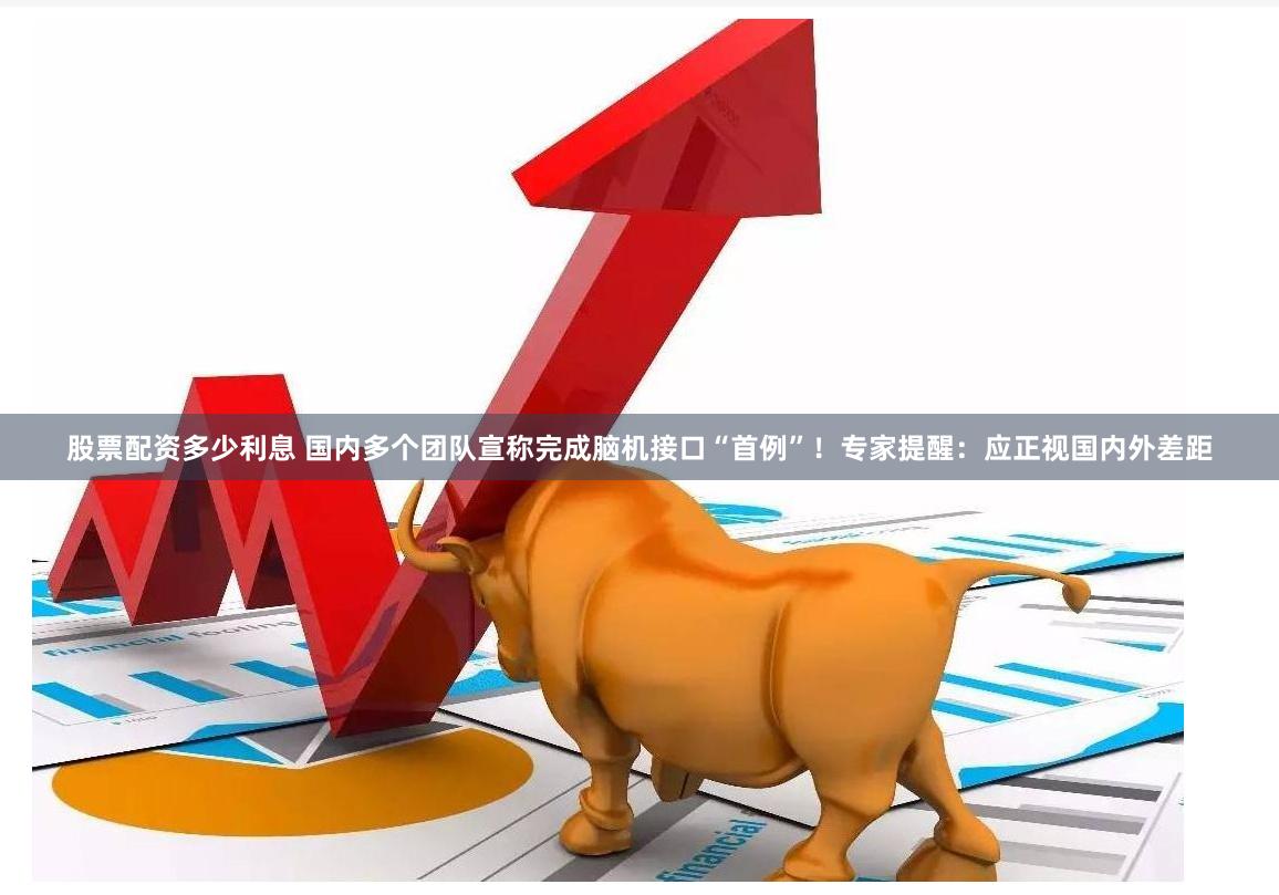 股票配资多少利息 国内多个团队宣称完成脑机接口“首例”！专家提醒：应正视国内外差距