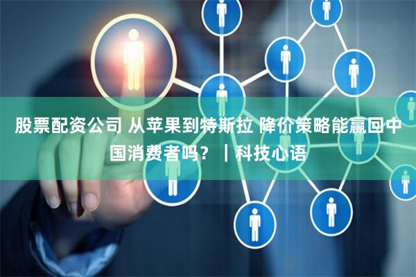股票配资公司 从苹果到特斯拉 降价策略能赢回中国消费者吗？｜科技心语