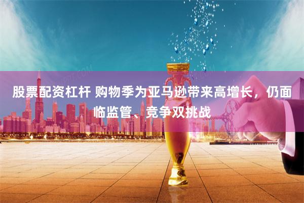 股票配资杠杆 购物季为亚马逊带来高增长，仍面临监管、竞争双挑战