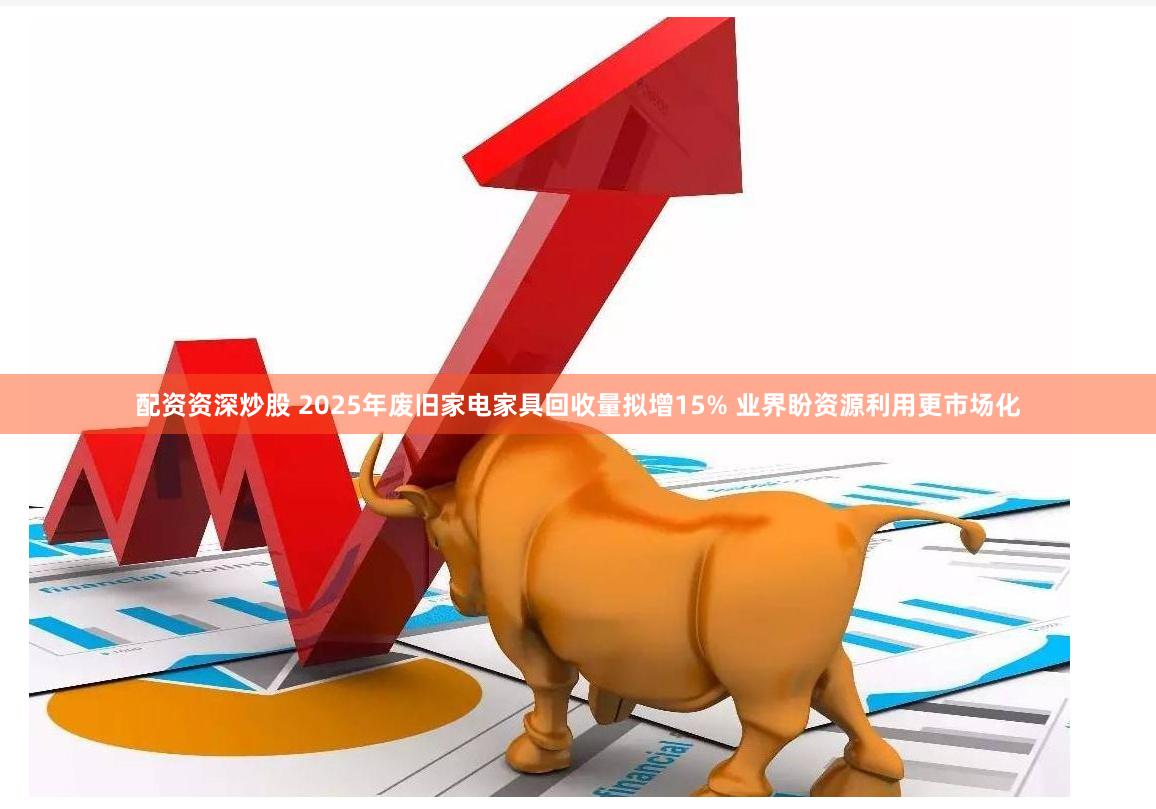配资资深炒股 2025年废旧家电家具回收量拟增15% 业界盼资源利用更市场化