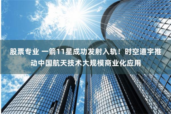 股票专业 一箭11星成功发射入轨！时空道宇推动中国航天技术大规模商业化应用