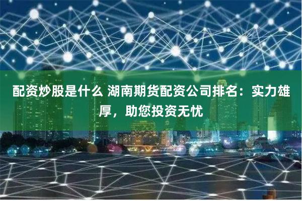 配资炒股是什么 湖南期货配资公司排名：实力雄厚，助您投资无忧