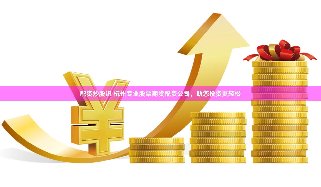 配资炒股识 杭州专业股票期货配资公司，助您投资更轻松
