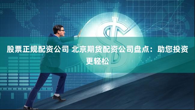 股票正规配资公司 北京期货配资公司盘点：助您投资更轻松