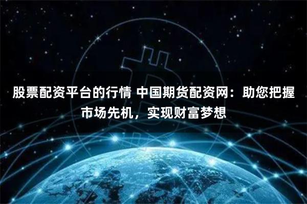 股票配资平台的行情 中国期货配资网：助您把握市场先机，实现财富梦想