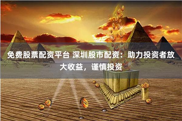 免费股票配资平台 深圳股市配资：助力投资者放大收益，谨慎投资
