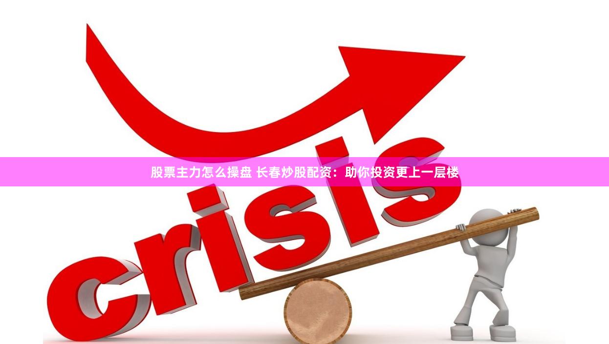 股票主力怎么操盘 长春炒股配资：助你投资更上一层楼