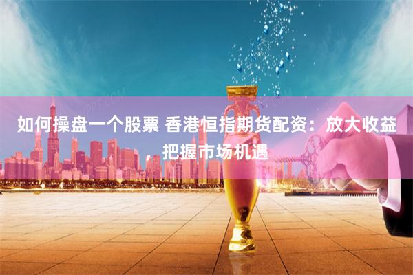 如何操盘一个股票 香港恒指期货配资：放大收益，把握市场机遇