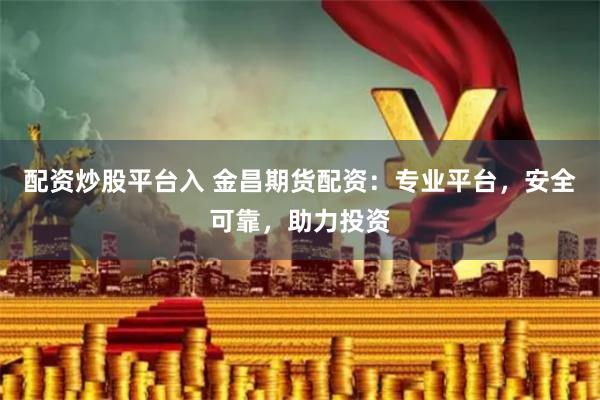 配资炒股平台入 金昌期货配资：专业平台，安全可靠，助力投资