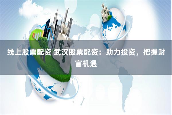 线上股票配资 武汉股票配资：助力投资，把握财富机遇