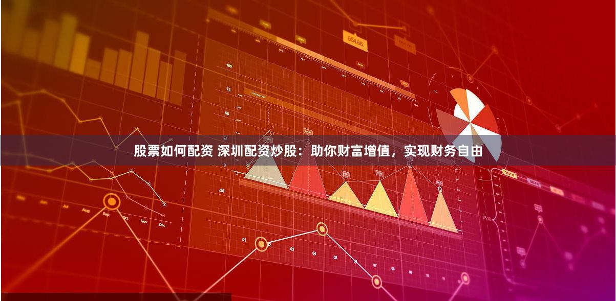 股票如何配资 深圳配资炒股：助你财富增值，实现财务自由