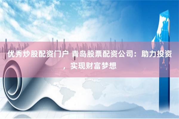 优秀炒股配资门户 青岛股票配资公司：助力投资，实现财富梦想