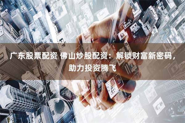 广东股票配资 佛山炒股配资：解锁财富新密码，助力投资腾飞