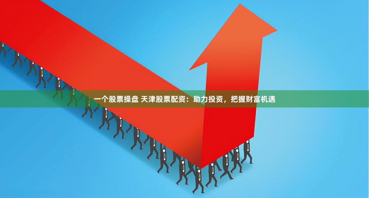 一个股票操盘 天津股票配资：助力投资，把握财富机遇