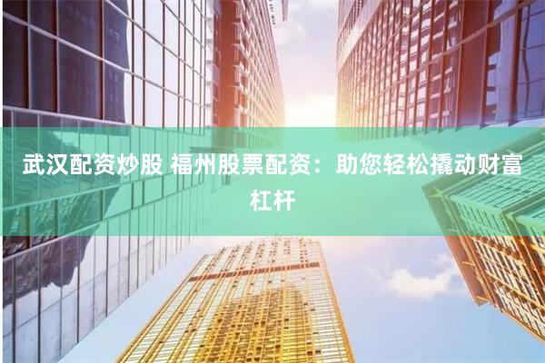 武汉配资炒股 福州股票配资：助您轻松撬动财富杠杆