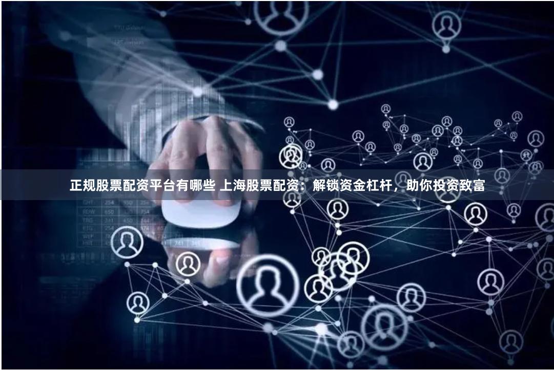正规股票配资平台有哪些 上海股票配资：解锁资金杠杆，助你投资致富