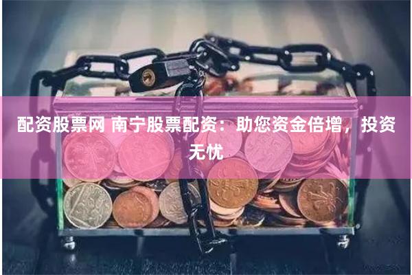 配资股票网 南宁股票配资：助您资金倍增，投资无忧