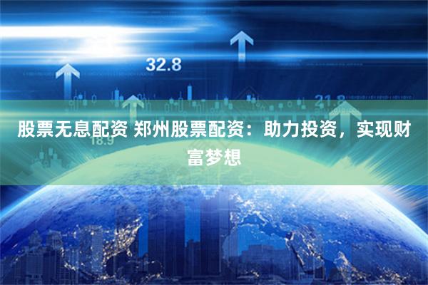 股票无息配资 郑州股票配资：助力投资，实现财富梦想