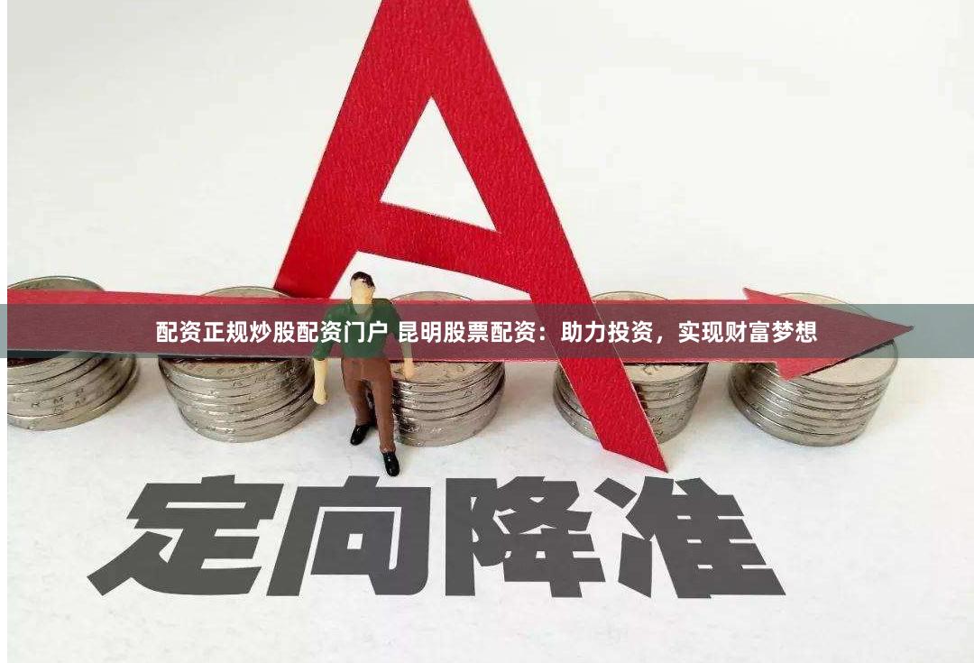配资正规炒股配资门户 昆明股票配资：助力投资，实现财富梦想