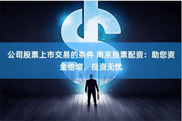 公司股票上市交易的条件 南京股票配资：助您资金倍增，投资无忧