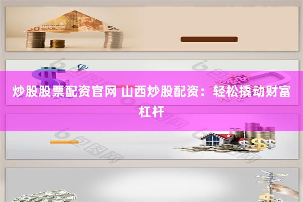 炒股股票配资官网 山西炒股配资：轻松撬动财富杠杆