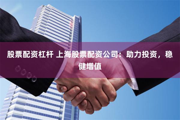 股票配资杠杆 上海股票配资公司：助力投资，稳健增值