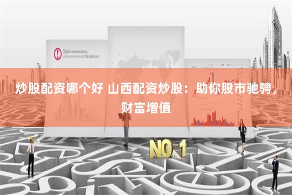 炒股配资哪个好 山西配资炒股：助你股市驰骋，财富增值