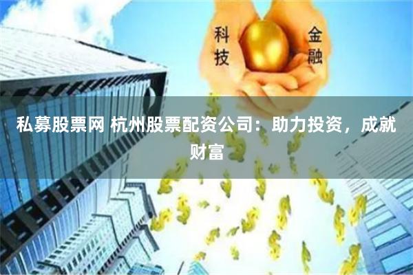私募股票网 杭州股票配资公司：助力投资，成就财富