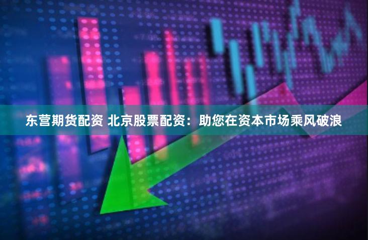 东营期货配资 北京股票配资：助您在资本市场乘风破浪