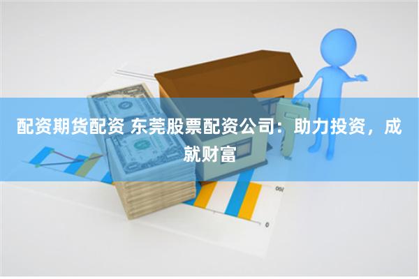 配资期货配资 东莞股票配资公司：助力投资，成就财富