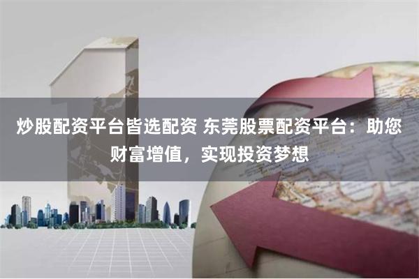 炒股配资平台皆选配资 东莞股票配资平台：助您财富增值，实现投资梦想