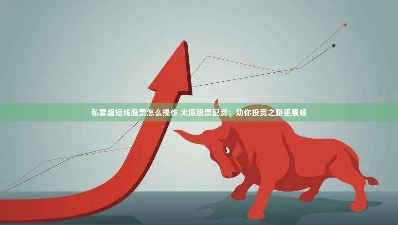私募超短线股票怎么操作 太原股票配资：助你投资之路更顺畅