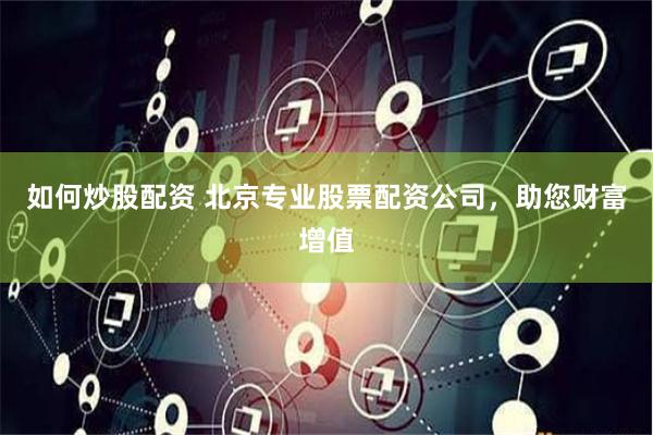 如何炒股配资 北京专业股票配资公司，助您财富增值