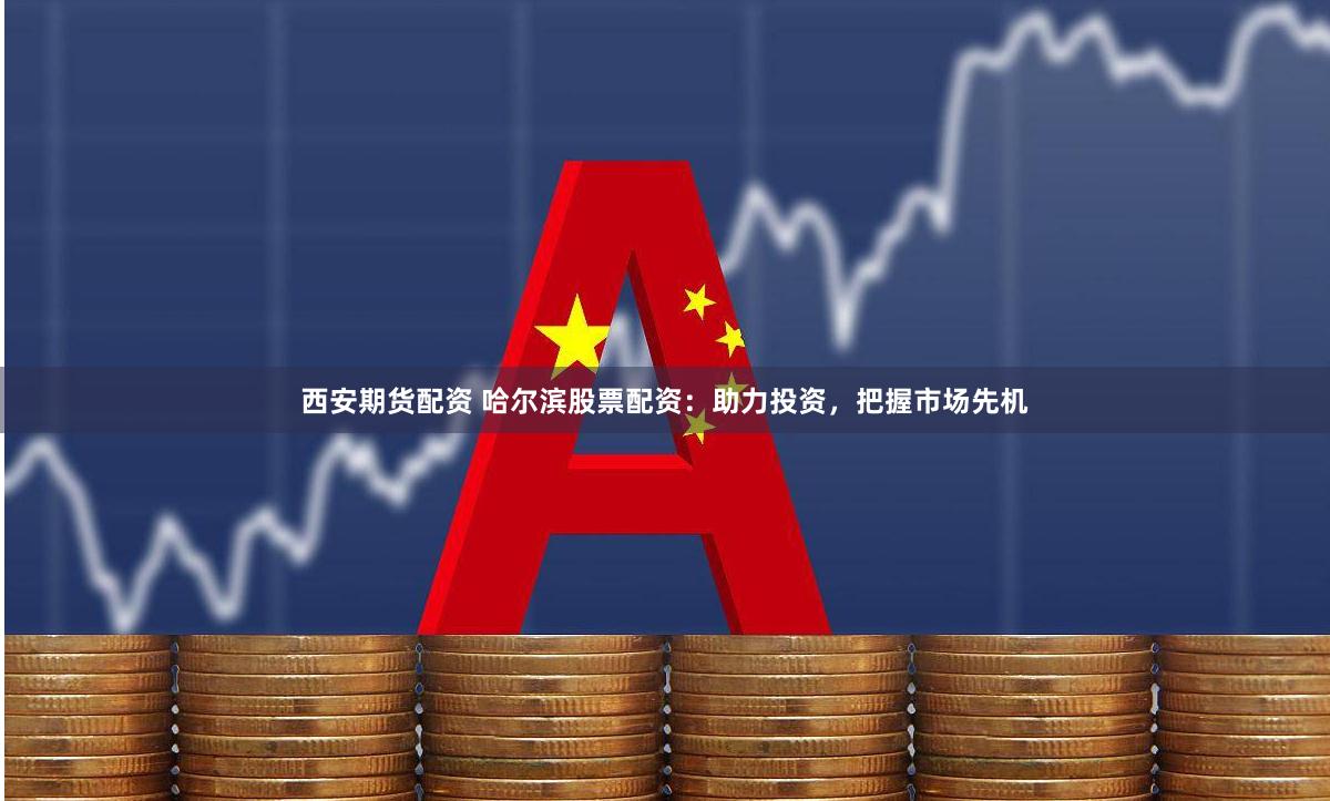 西安期货配资 哈尔滨股票配资：助力投资，把握市场先机