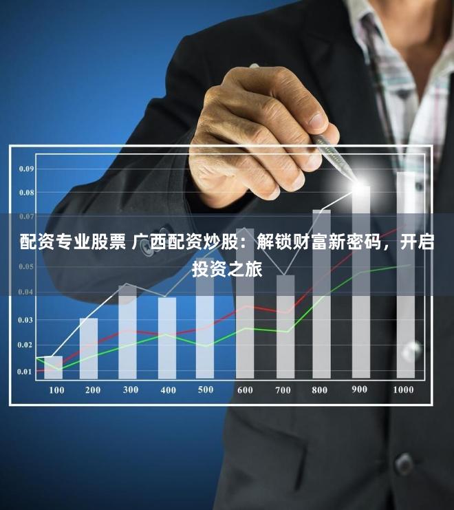 配资专业股票 广西配资炒股：解锁财富新密码，开启投资之旅