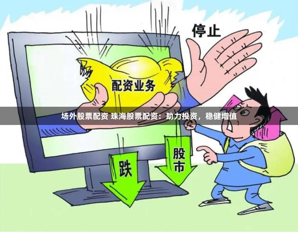 场外股票配资 珠海股票配资：助力投资，稳健增值