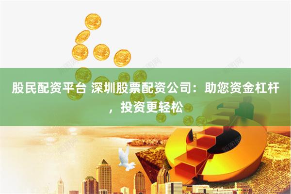 股民配资平台 深圳股票配资公司：助您资金杠杆，投资更轻松