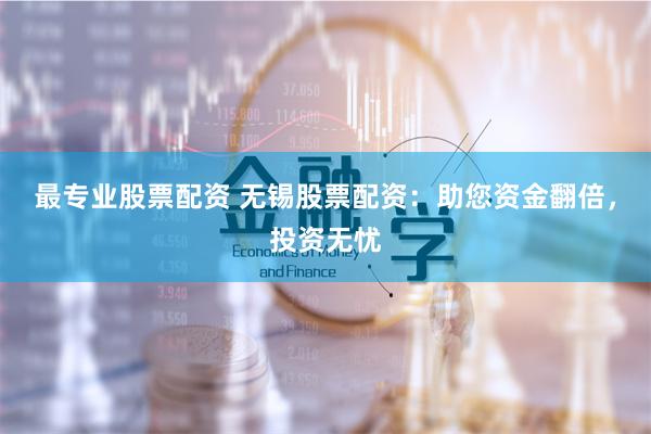最专业股票配资 无锡股票配资：助您资金翻倍，投资无忧