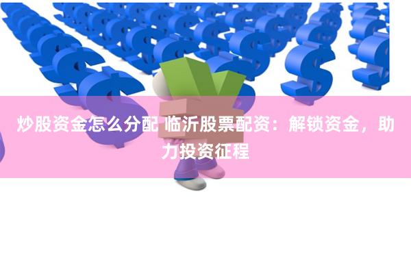 炒股资金怎么分配 临沂股票配资：解锁资金，助力投资征程