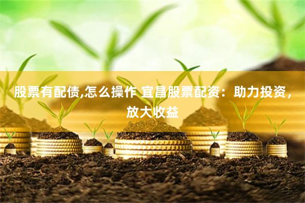 股票有配债,怎么操作 宜昌股票配资：助力投资，放大收益
