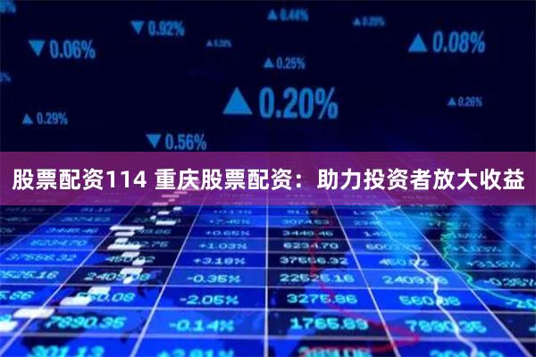 股票配资114 重庆股票配资：助力投资者放大收益