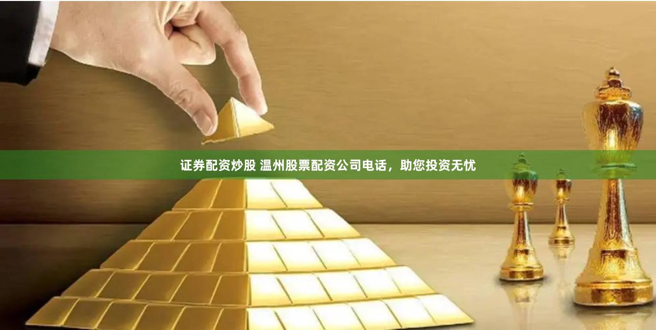 证券配资炒股 温州股票配资公司电话，助您投资无忧