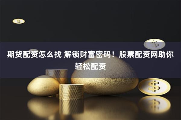 期货配资怎么找 解锁财富密码！股票配资网助你轻松配资